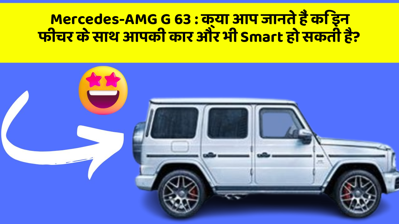 Mercedes-AMG G 63 : क्या आप जानते हैं कि इन फीचर के साथ आपकी कार और भी Smart हो सकती है?