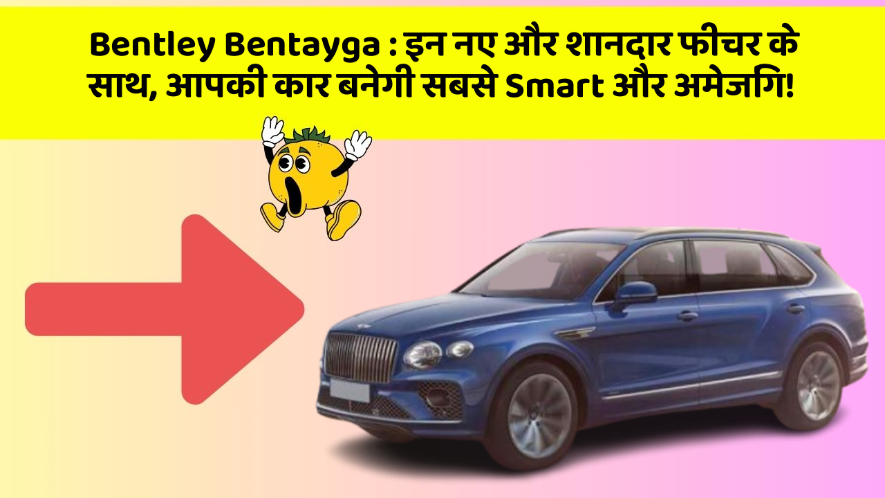 Bentley Bentayga : इन नए और शानदार फीचर के साथ, आपकी कार बनेगी सबसे Smart और अमेजिंग!