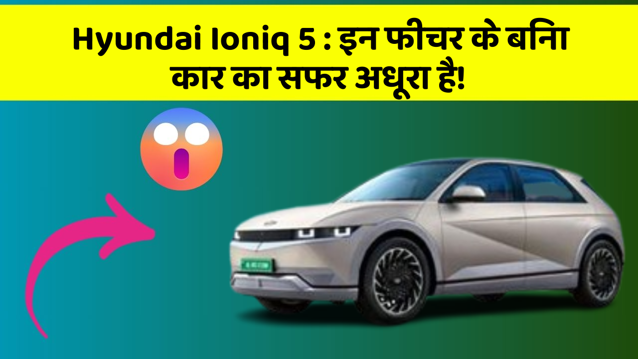 Hyundai Ioniq 5: इन फीचर के बिना कार का सफर अधूरा है!