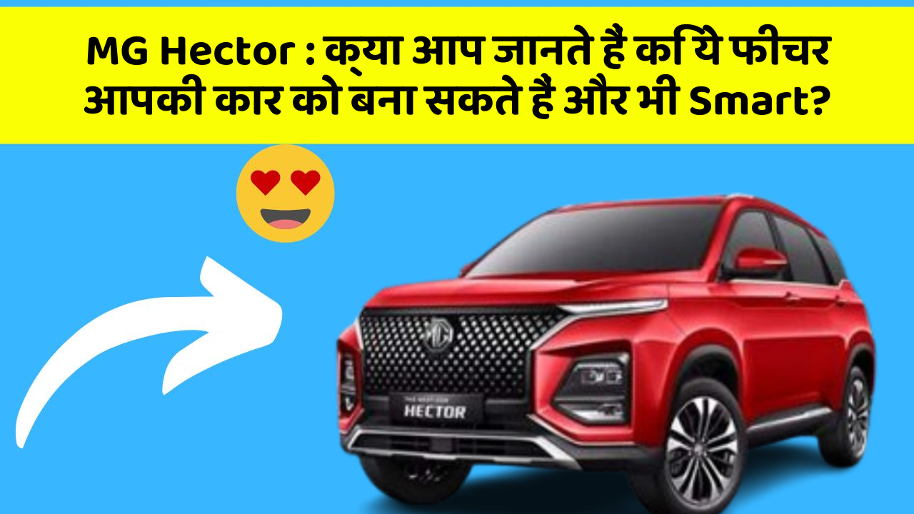 MG Hector : क्या आप जानते हैं कि ये फीचर आपकी कार को बना सकते हैं और भी Smart?