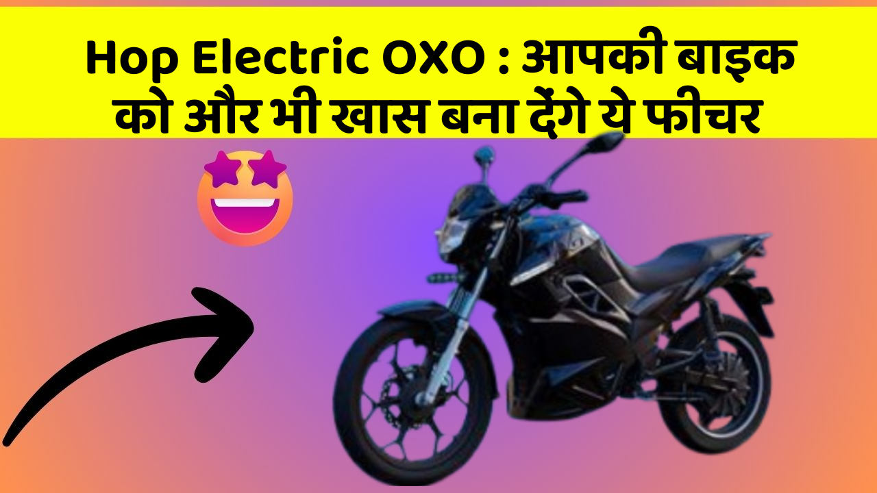 Hop Electric OXO : आपकी बाइक को और भी खास बना देंगे ये फीचर