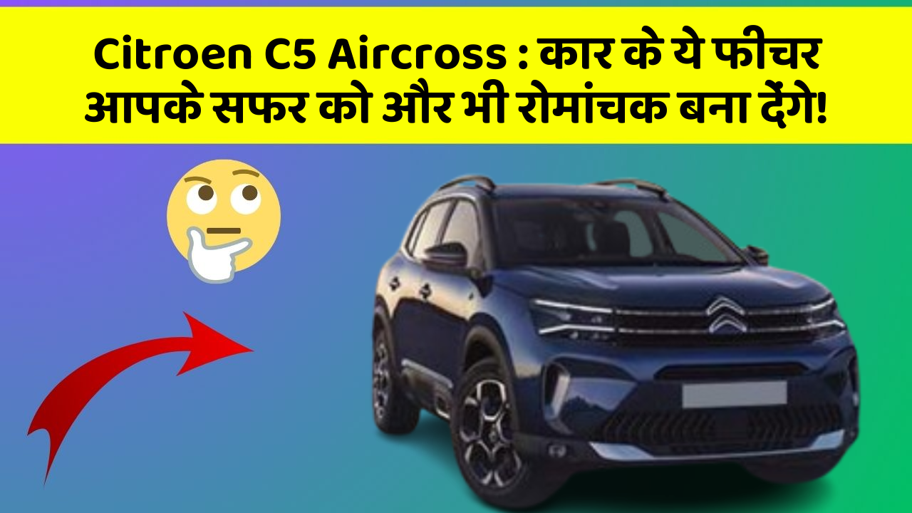 Citroen C5 Aircross: कार के ये फीचर आपके सफर को और भी रोमांचक बना देंगे!