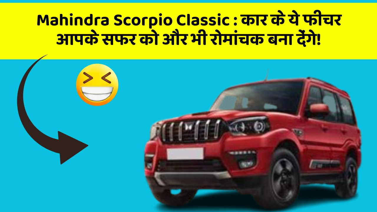 Mahindra Scorpio Classic : कार के ये फीचर आपके सफर को और भी रोमांचक बना देंगे!