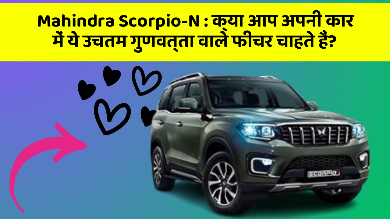 Mahindra Scorpio-N : क्या आप अपनी कार में ये उचतम गुणवत्ता वाले फीचर चाहते हैं?