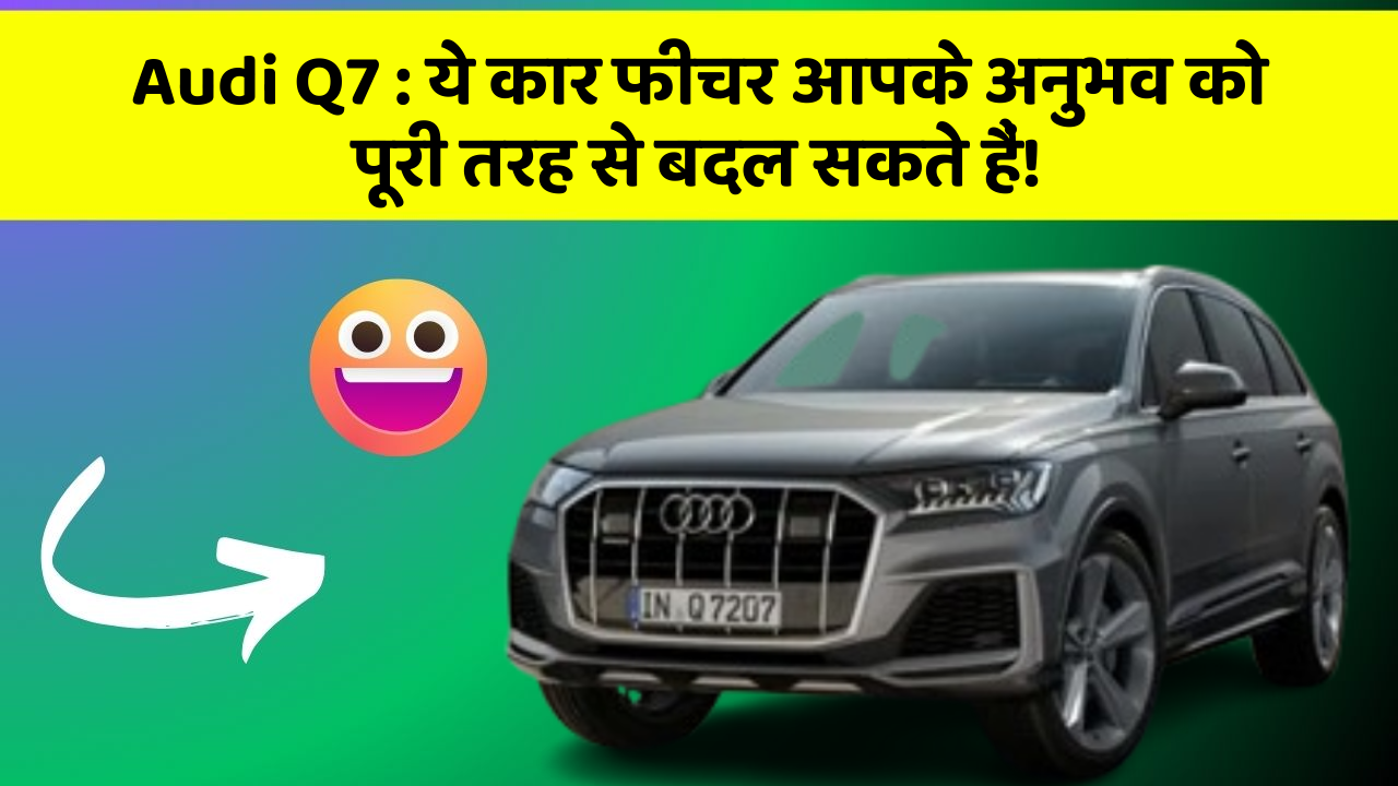 Audi Q7 : ये कार फीचर आपके अनुभव को पूरी तरह से बदल सकते हैं!