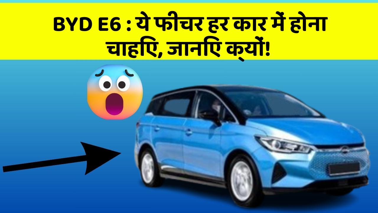 BYD E6 : ये फीचर हर कार में होना चाहिए, जानिए क्यों!