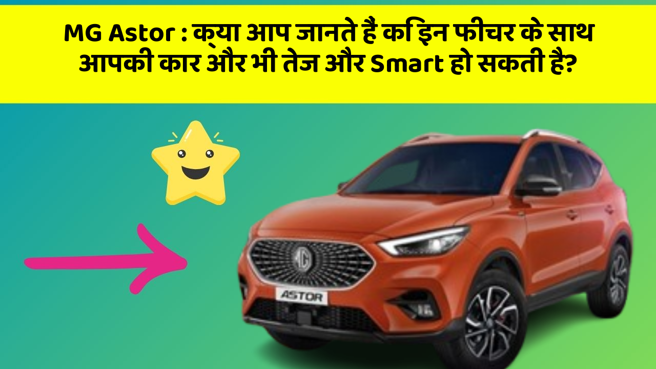 MG Astor : क्या आप जानते हैं कि इन फीचर के साथ आपकी कार और भी तेज और Smart हो सकती है?