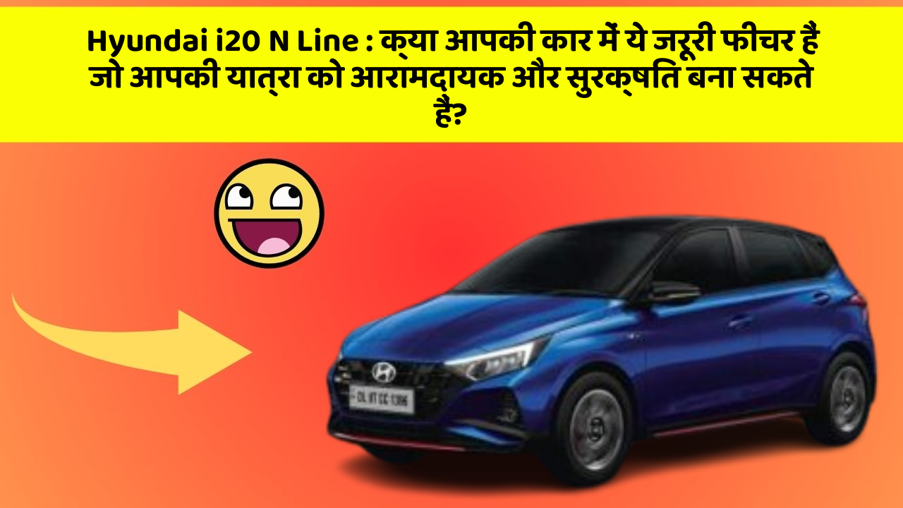 Hyundai i20 N Line : क्या आपकी कार में ये जरूरी फीचर हैं जो आपकी यात्रा को आरामदायक और सुरक्षित बना सकते हैं?