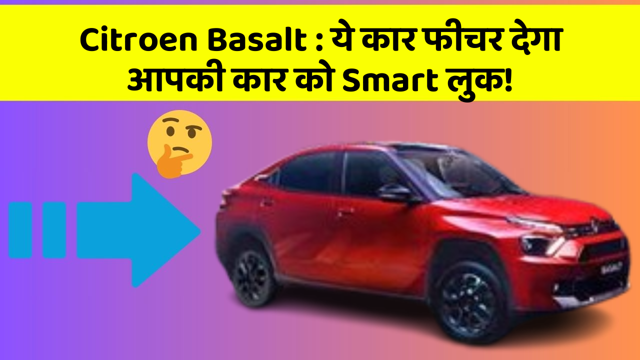 Citroen Basalt: ये कार फीचर देगा आपकी कार को Smart लुक!