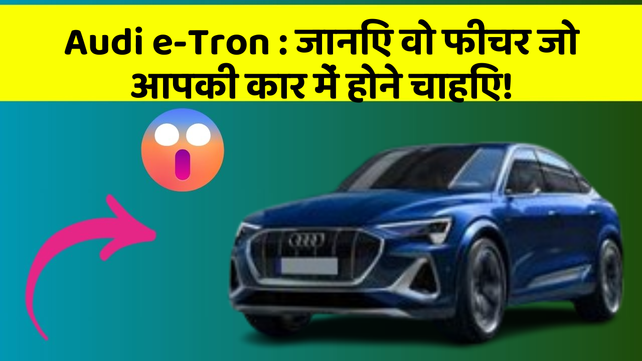 Audi e-Tron: जानिए वो फीचर जो आपकी कार में होने चाहिए!