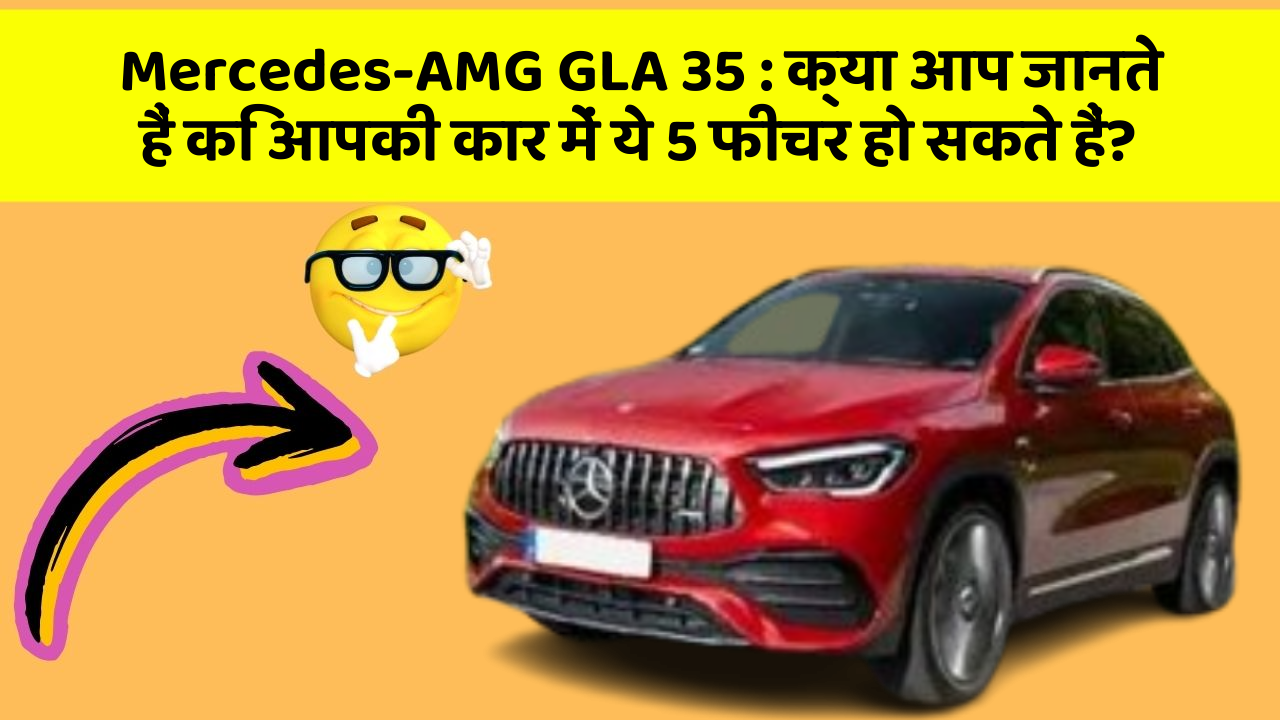 Mercedes-AMG GLA 35:क्या आप जानते हैं कि आपकी कार में ये 5 फीचर हो सकते हैं?