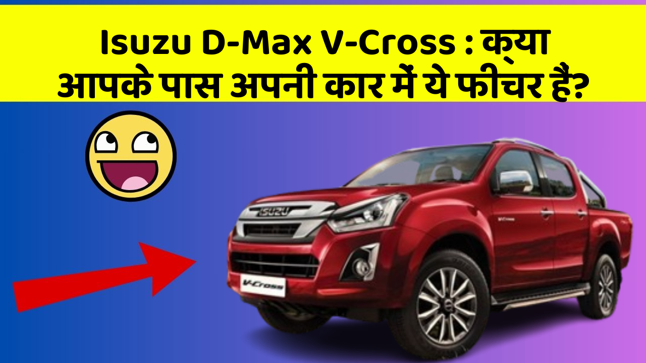 Isuzu D-Max V-Cross : क्या आपके पास अपनी कार में ये फीचर हैं?