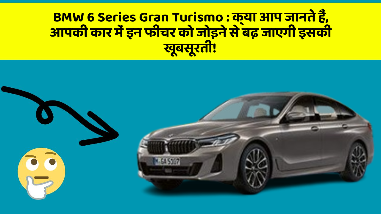BMW 6 Series Gran Turismo : क्या आप जानते हैं, आपकी कार में इन फीचर को जोड़ने से बढ़ जाएगी इसकी खूबसूरती!