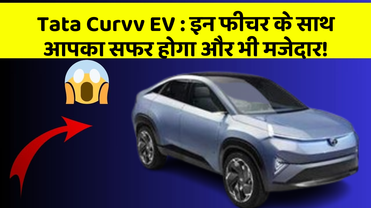 Tata Curvv EV : इन फीचर के साथ आपका सफर होगा और भी मजेदार!
