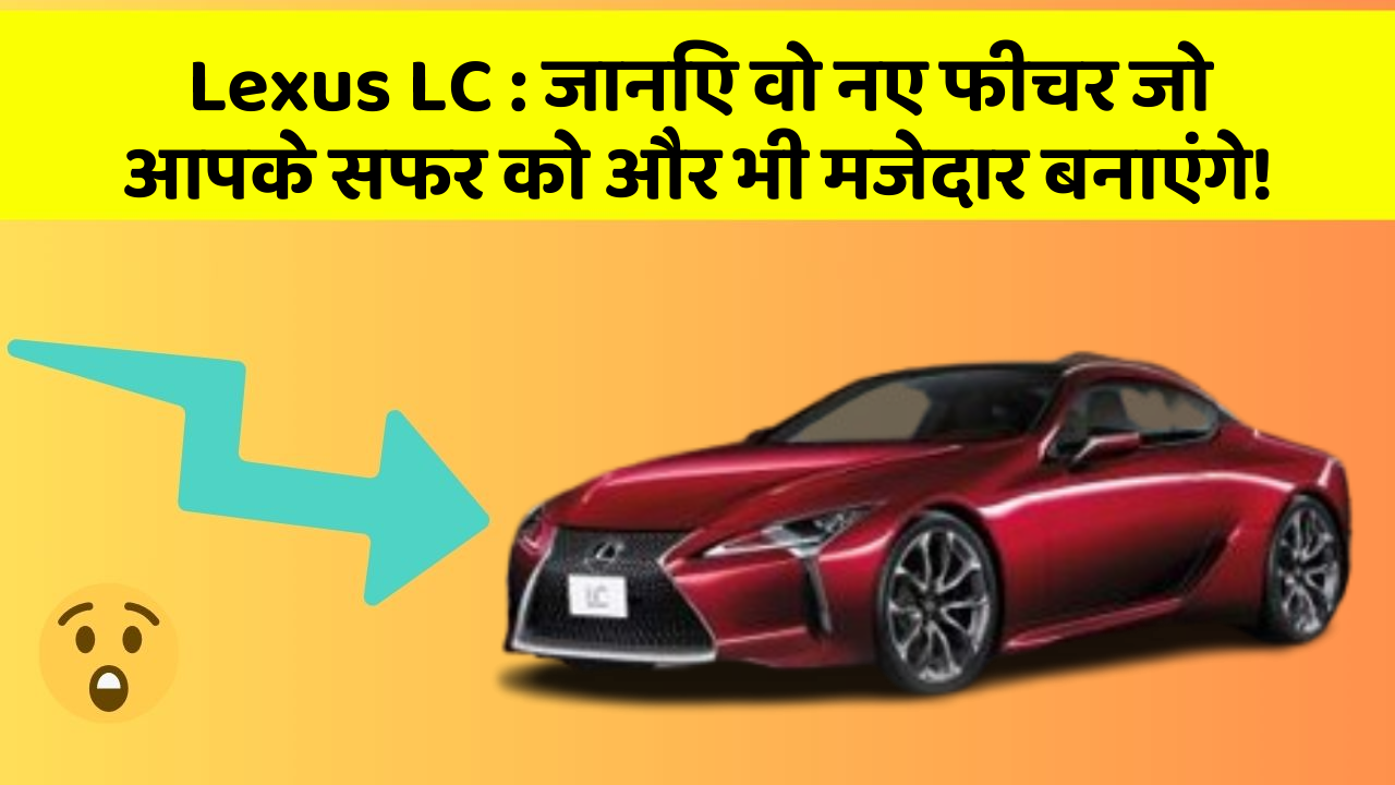 Lexus LC : जानिए वो नए फीचर जो आपके सफर को और भी मजेदार बनाएंगे!
