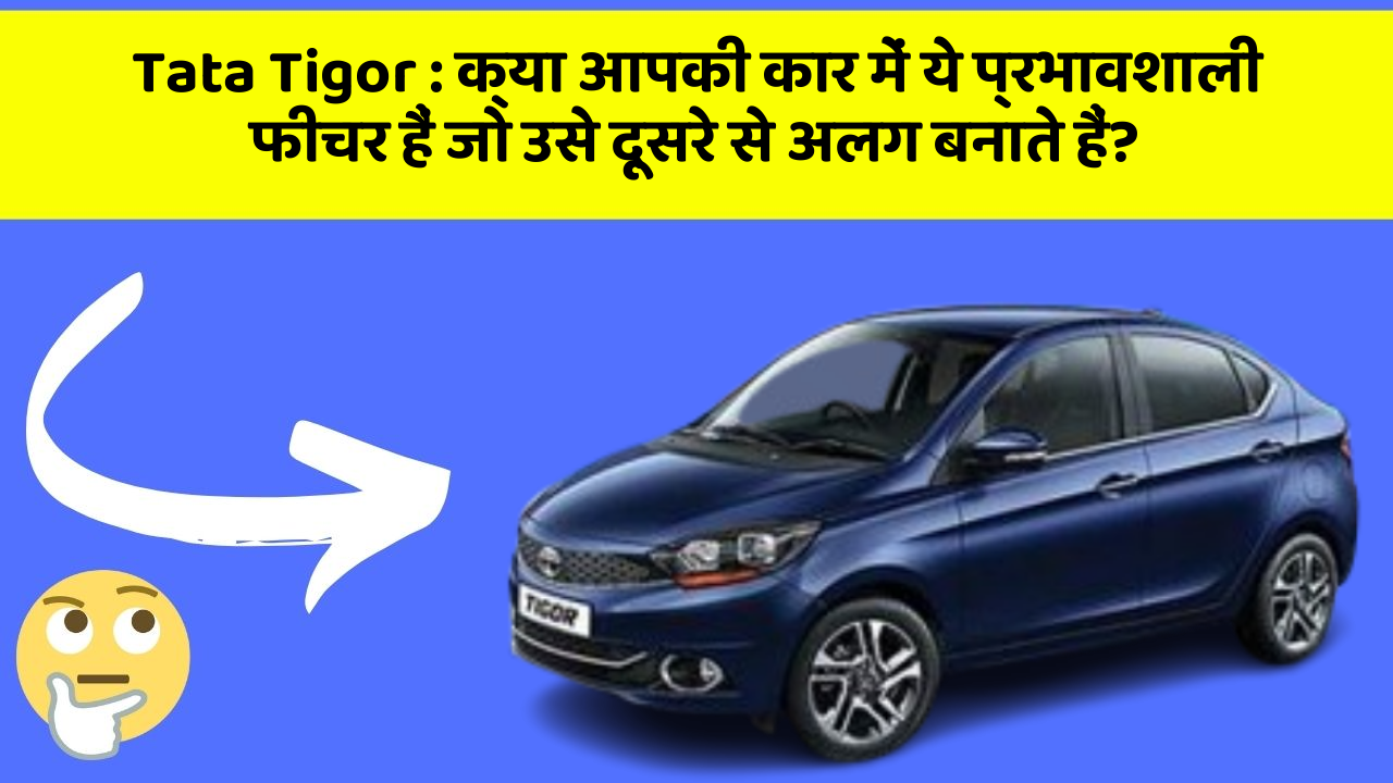 Tata Tigor : क्या आपकी कार में ये प्रभावशाली फीचर हैं जो उसे दूसरे से अलग बनाते हैं?