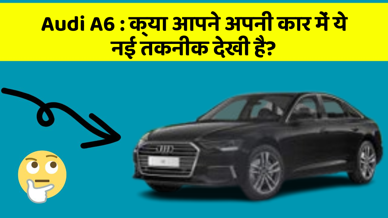 Audi A6: क्या आपने अपनी कार में ये नई तकनीक देखी है?