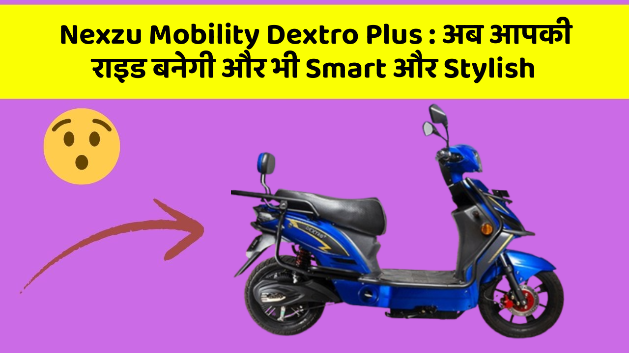 Nexzu Mobility Dextro Plus: अब आपकी राइड बनेगी और भी Smart और Stylish