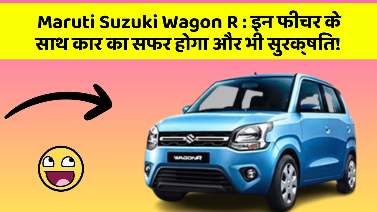 Maruti Suzuki Wagon R: इन फीचर के साथ कार का सफर होगा और भी सुरक्षित!