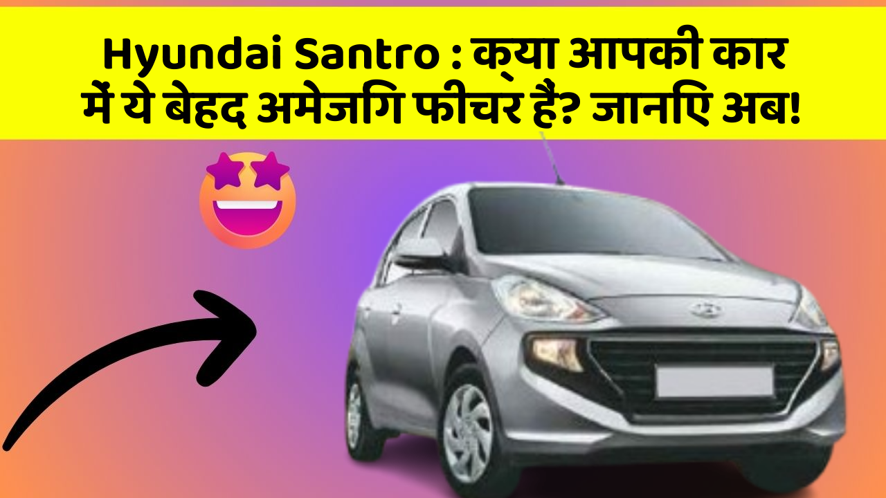 Hyundai Santro : क्या आपकी कार में ये बेहद अमेजिंग फीचर हैं? जानिए अब!
