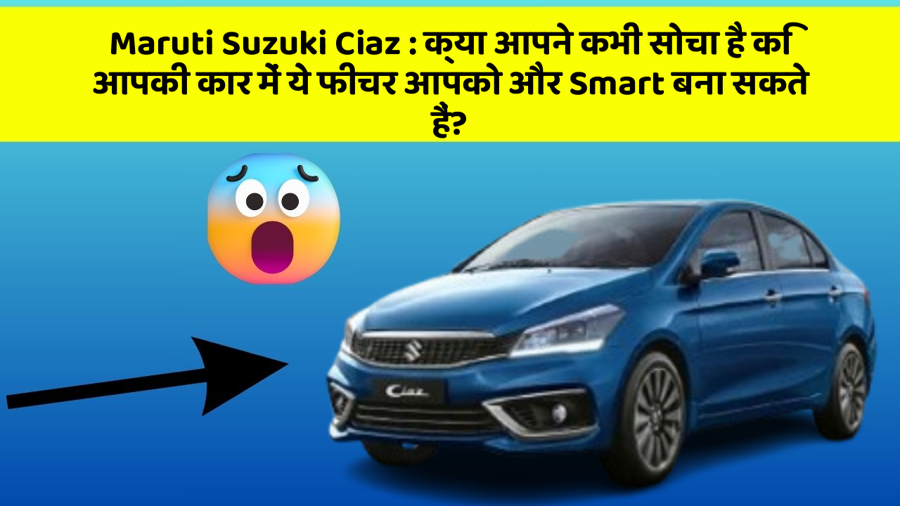 Maruti Suzuki Ciaz: क्या आपने कभी सोचा है कि आपकी कार में ये फीचर आपको और Smart बना सकते हैं?