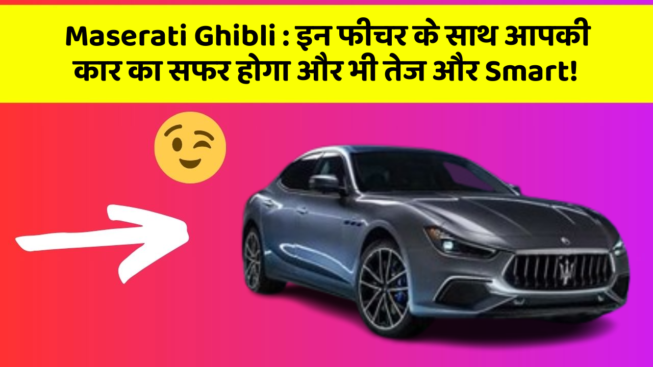 Maserati Ghibli: इन फीचर के साथ आपकी कार का सफर होगा और भी तेज और Smart!