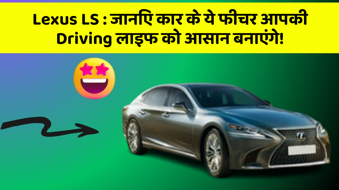 Lexus LS: जानिए कार के ये फीचर आपकी Driving लाइफ को आसान बनाएंगे!