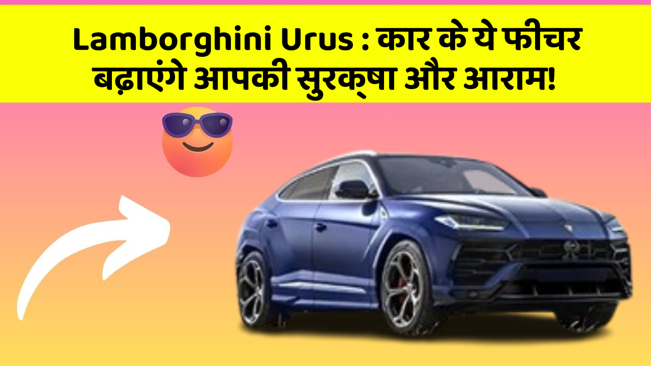 Lamborghini Urus : कार के ये फीचर बढ़ाएंगे आपकी सुरक्षा और आराम!