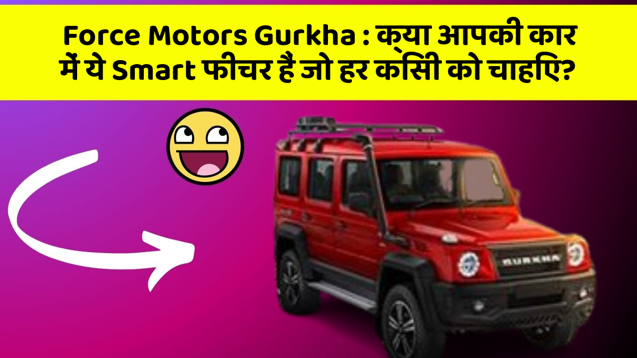 Force Motors Gurkha : क्या आपकी कार में ये Smart फीचर हैं जो हर किसी को चाहिए?