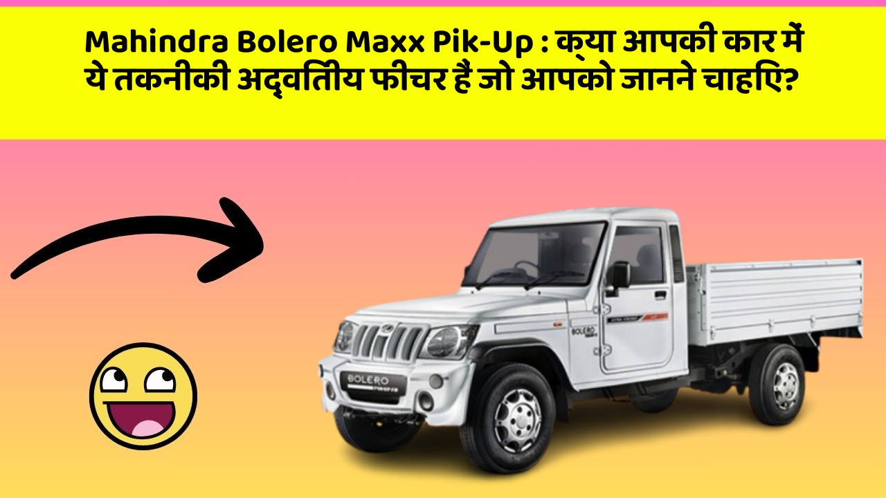 Mahindra Bolero Maxx Pik-Up : क्या आपकी कार में ये तकनीकी अद्वितीय फीचर हैं जो आपको जानने चाहिए?