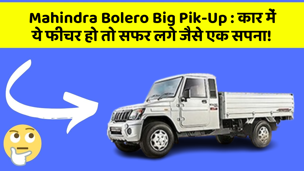 Mahindra Bolero Big Pik-Up : कार में ये फीचर हो तो सफर लगे जैसे एक सपना!