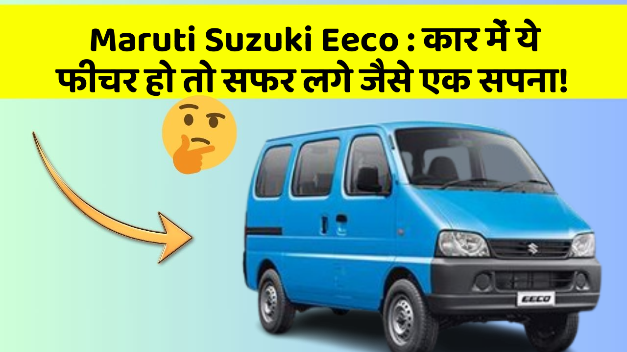 Maruti Suzuki Eeco: कार में ये फीचर हो तो सफर लगे जैसे एक सपना!