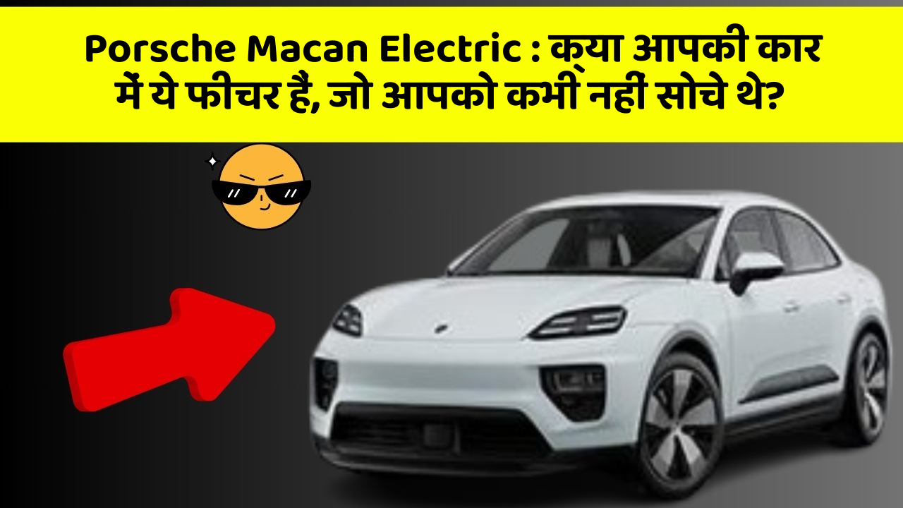 Porsche Macan Electric:क्या आपकी कार में ये फीचर हैं, जो आपको कभी नहीं सोचे थे?