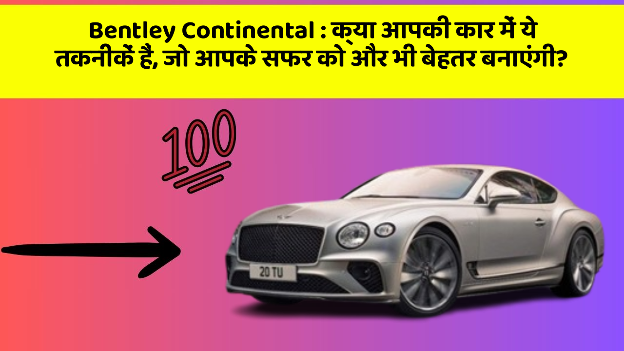 Bentley Continental:क्या आपकी कार में ये तकनीकें हैं, जो आपके सफर को और भी बेहतर बनाएंगी?