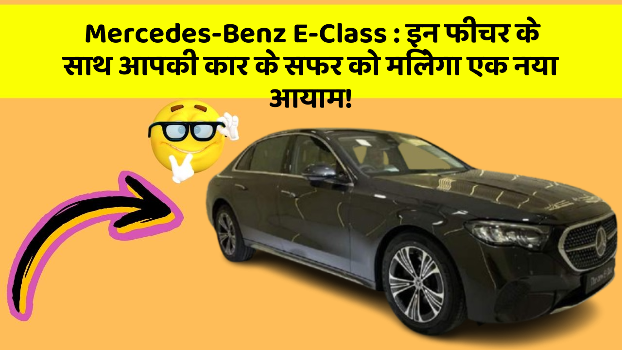 Mercedes-Benz E-Class : इन फीचर के साथ आपकी कार के सफर को मिलेगा एक नया आयाम!