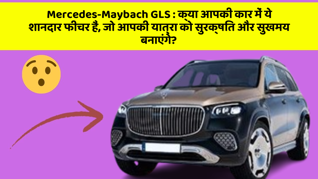 Mercedes-Maybach GLS : क्या आपकी कार में ये शानदार फीचर हैं, जो आपकी यात्रा को सुरक्षित और सुखमय बनाएंगे?