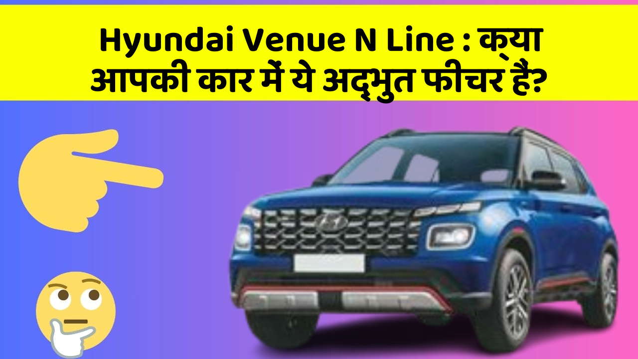 Hyundai Venue N Line : क्या आपकी कार में ये अद्भुत फीचर हैं?