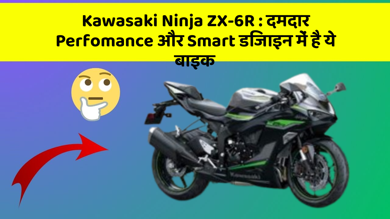 Kawasaki Ninja ZX-6R : दमदार Perfomance और Smart डिजाइन में है ये बाइक