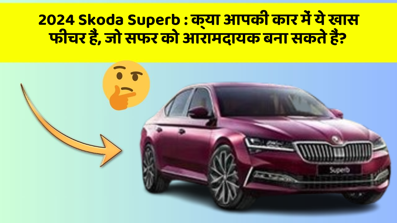 2024 Skoda Superb : क्या आपकी कार में ये खास फीचर हैं, जो सफर को आरामदायक बना सकते हैं?