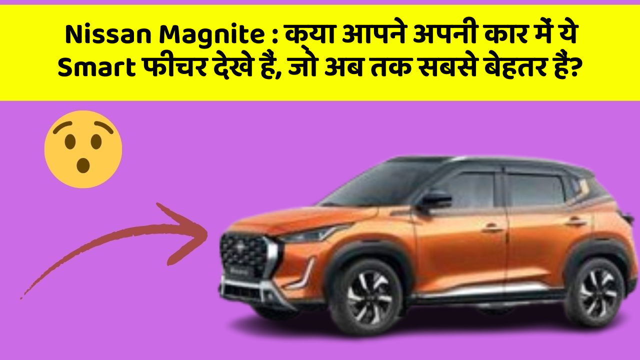 Nissan Magnite: क्या आपने अपनी कार में ये Smart फीचर देखे हैं, जो अब तक सबसे बेहतर हैं?