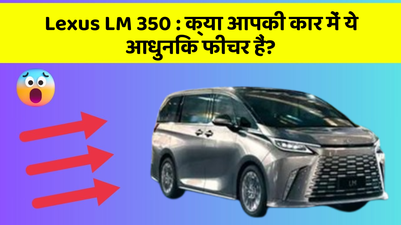 Lexus LM 350: क्या आपकी कार में ये आधुनिक फीचर हैं?