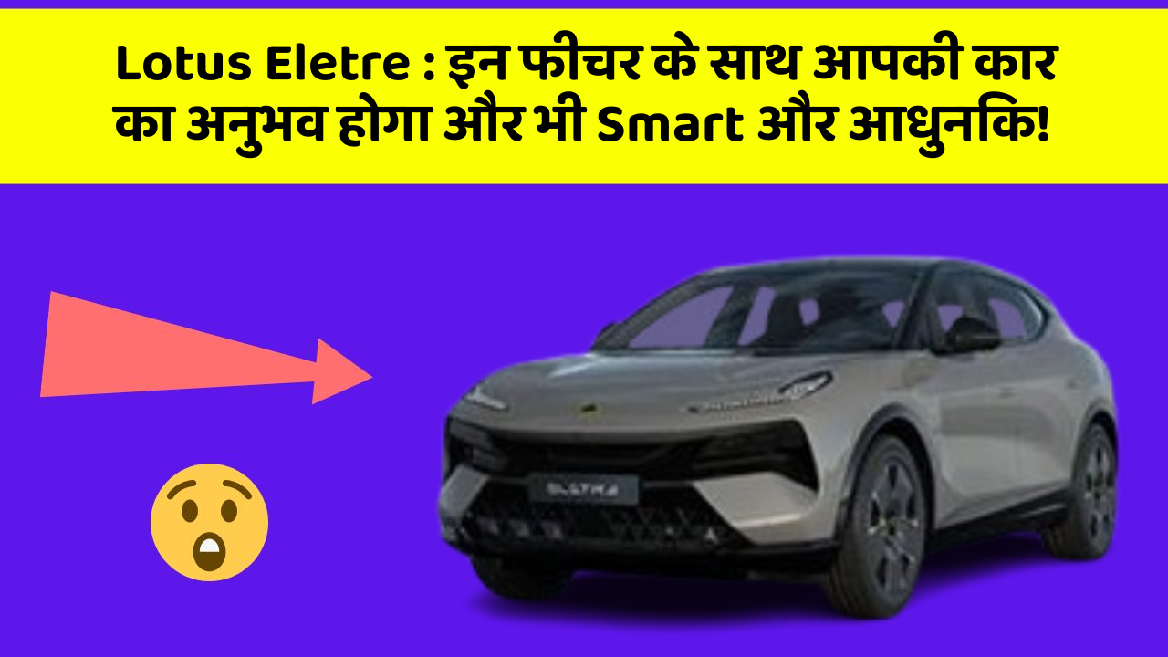 Lotus Eletre:इन फीचर के साथ आपकी कार का अनुभव होगा और भी Smart और आधुनिक!