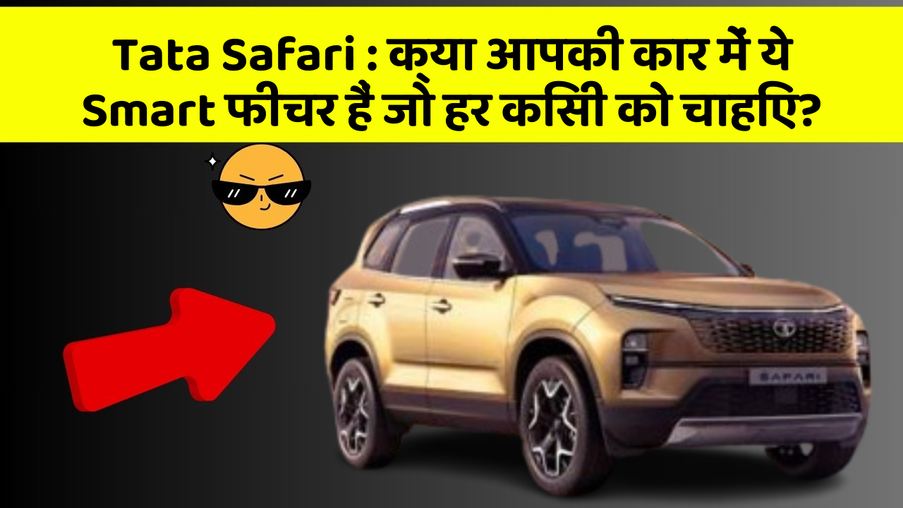 Tata Safari: क्या आपकी कार में ये Smart फीचर हैं जो हर किसी को चाहिए?