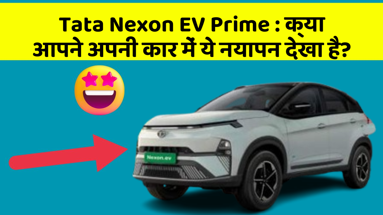 Tata Nexon EV Prime: क्या आपने अपनी कार में ये नयापन देखा है?