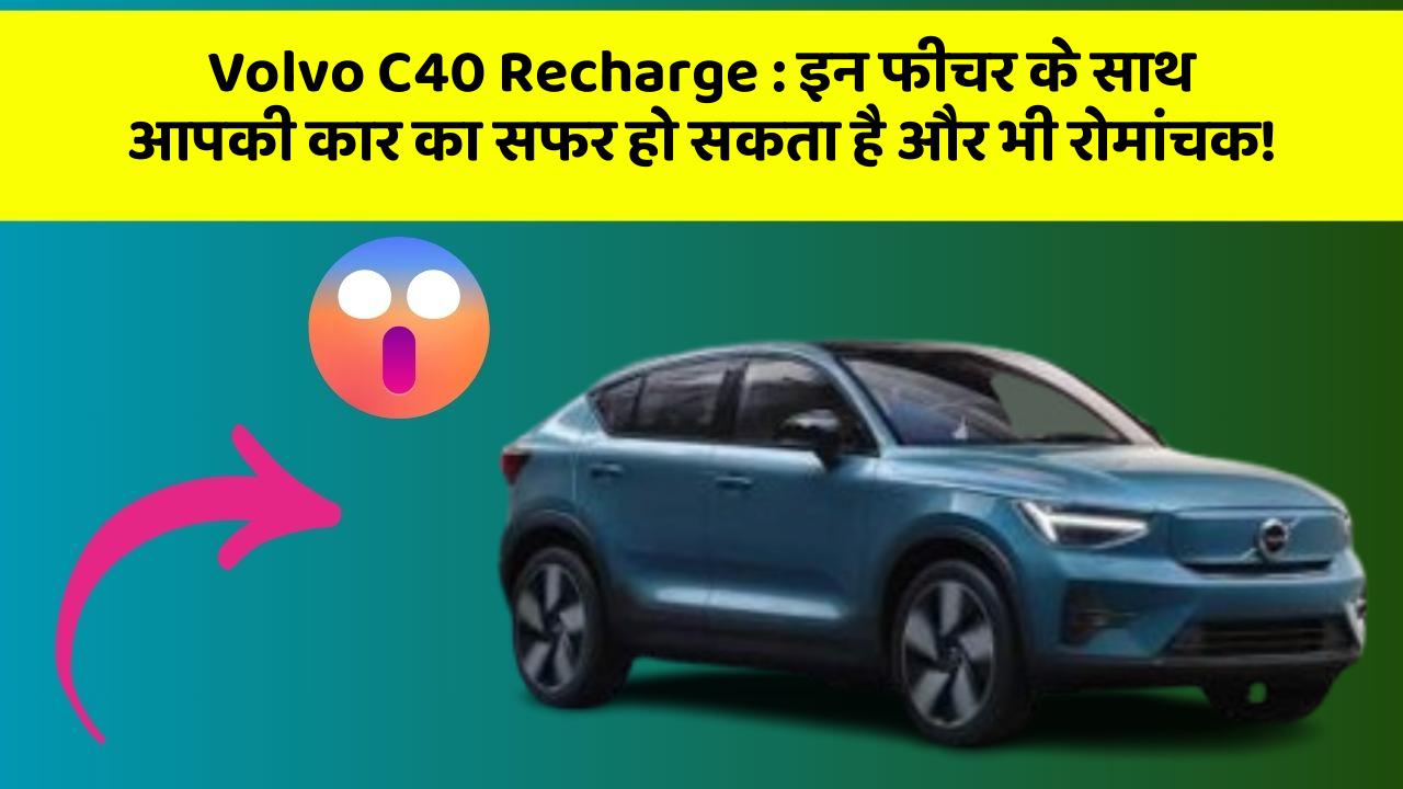 Volvo C40 Recharge : इन फीचर के साथ आपकी कार का सफर हो सकता है और भी रोमांचक!