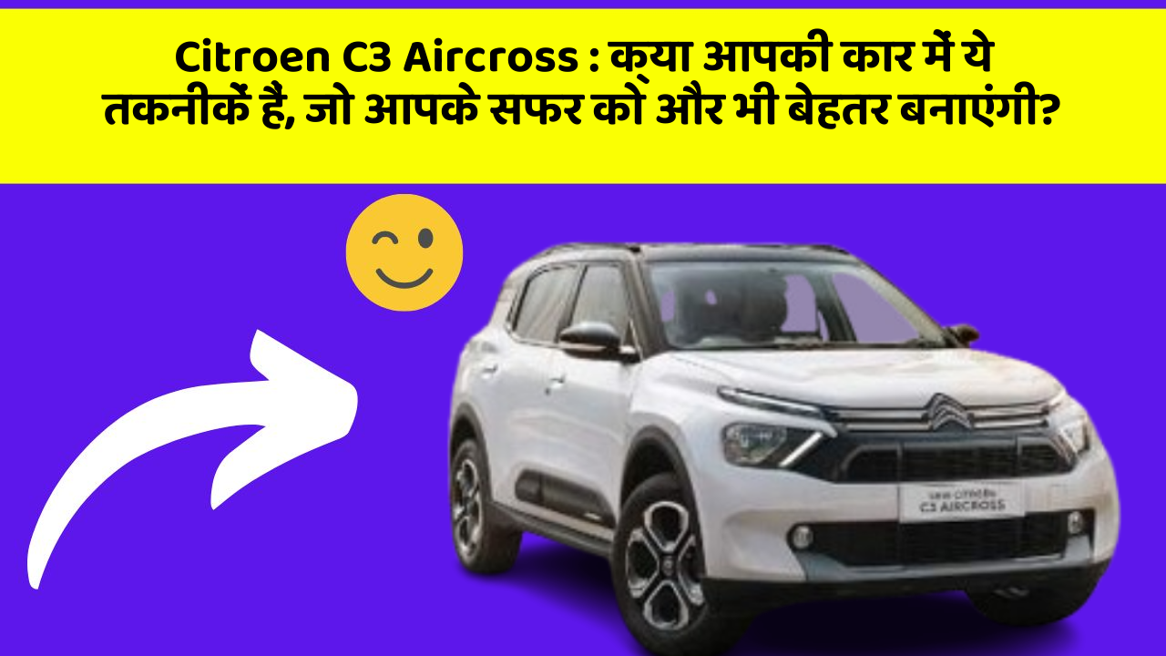 Citroen C3 Aircross:क्या आपकी कार में ये तकनीकें हैं, जो आपके सफर को और भी बेहतर बनाएंगी?
