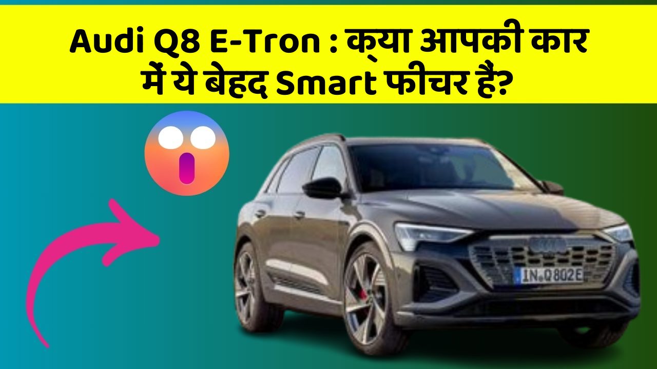 Audi Q8 E-Tron:क्या आपकी कार में ये बेहद Smart फीचर हैं?