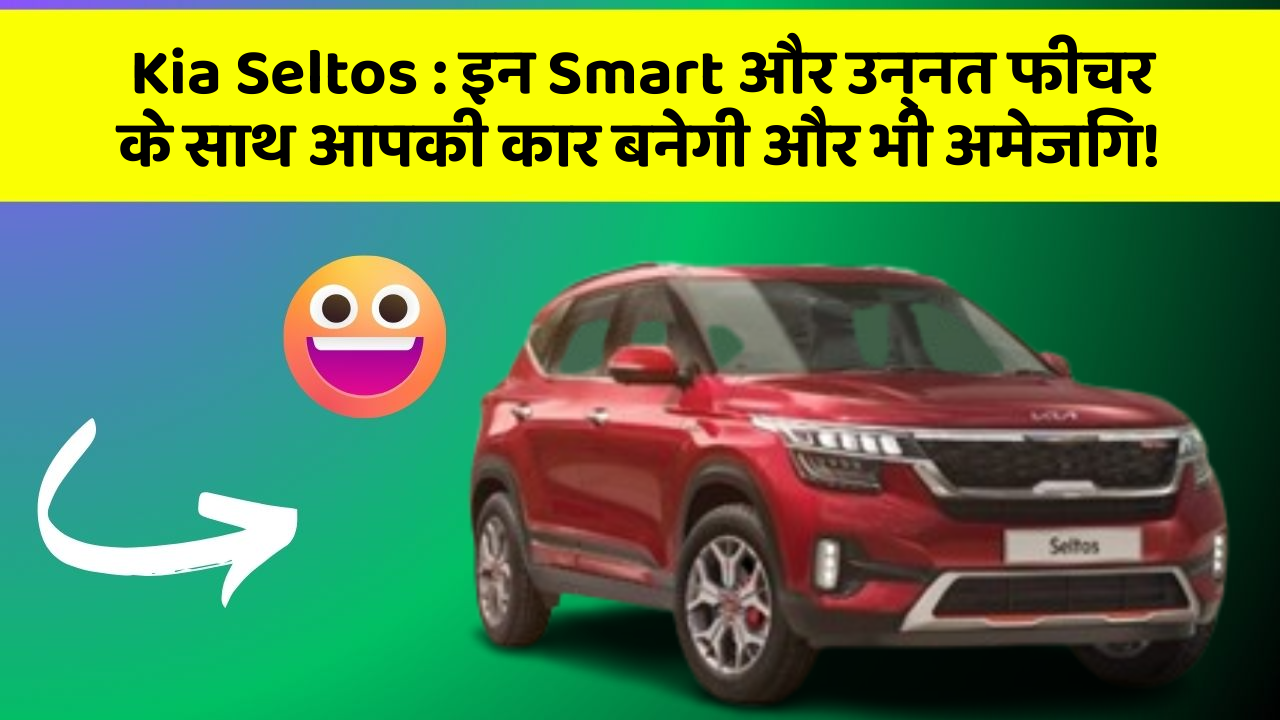 Kia Seltos:इन Smart और उन्नत फीचर के साथ आपकी कार बनेगी और भी अमेजिंग!