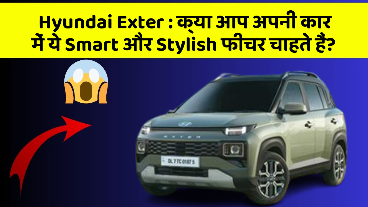 Hyundai Exter : क्या आप अपनी कार में ये Smart और Stylish फीचर चाहते हैं?