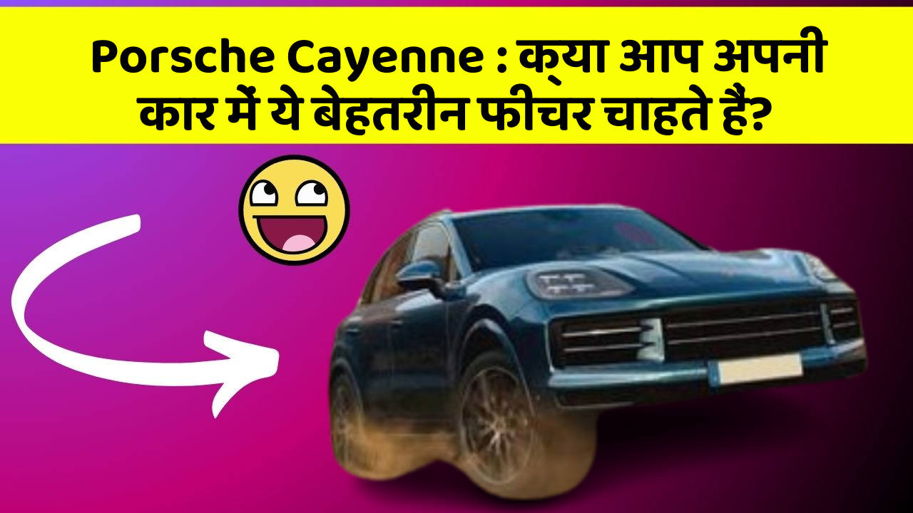Porsche Cayenne: क्या आप अपनी कार में ये बेहतरीन फीचर चाहते हैं?